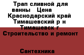 Трап сливной для ванны › Цена ­ 500 - Краснодарский край, Тимашевский р-н, Тимашевск г. Строительство и ремонт » Сантехника   